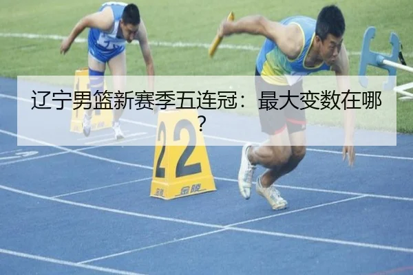 辽宁男篮新赛季五连冠：最大变数在哪？